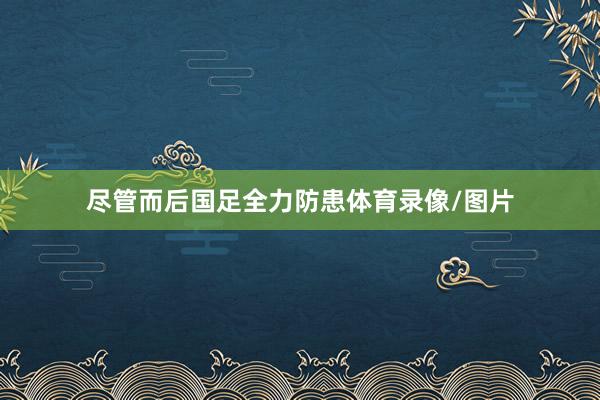 尽管而后国足全力防患体育录像/图片