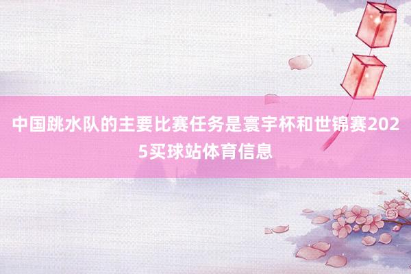 中国跳水队的主要比赛任务是寰宇杯和世锦赛2025买球站体育信息