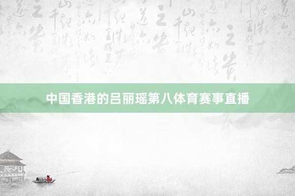 中国香港的吕丽瑶第八体育赛事直播
