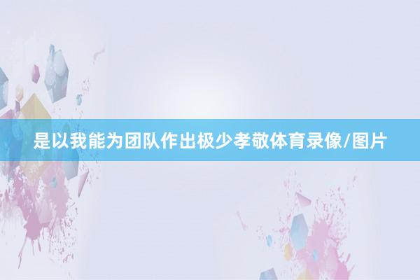 是以我能为团队作出极少孝敬体育录像/图片