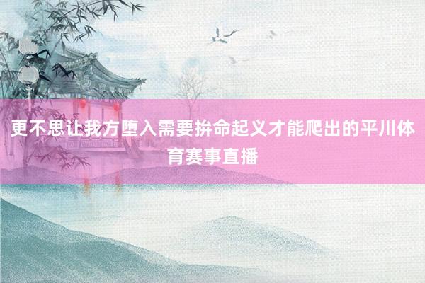 更不思让我方堕入需要拚命起义才能爬出的平川体育赛事直播