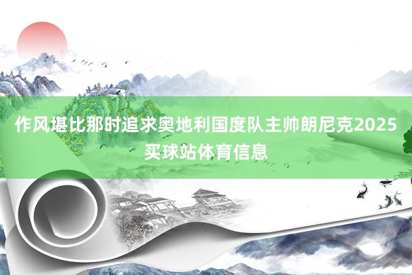 作风堪比那时追求奥地利国度队主帅朗尼克2025买球站体育信息