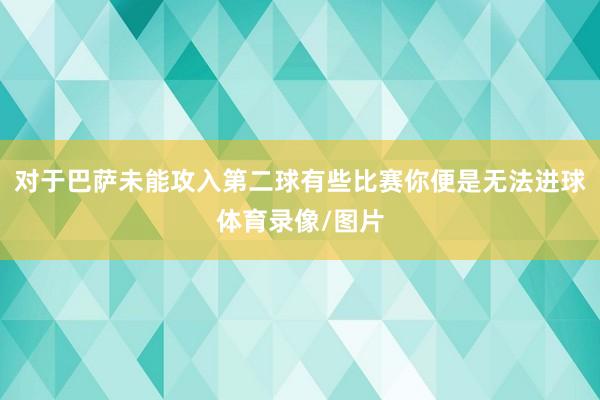对于巴萨未能攻入第二球有些比赛你便是无法进球体育录像/图片