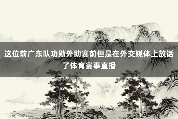 这位前广东队功勋外助赛前但是在外交媒体上放话了体育赛事直播