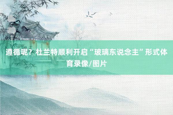 遵循呢？杜兰特顺利开启“玻璃东说念主”形式体育录像/图片