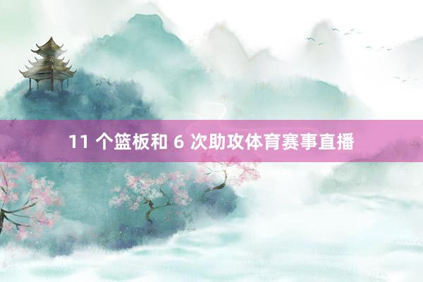 11 个篮板和 6 次助攻体育赛事直播