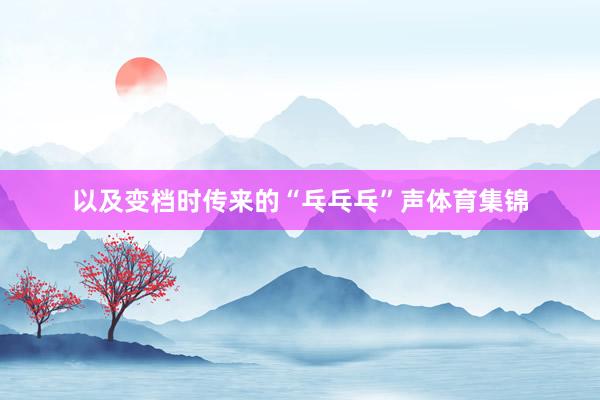 以及变档时传来的“乓乓乓”声体育集锦