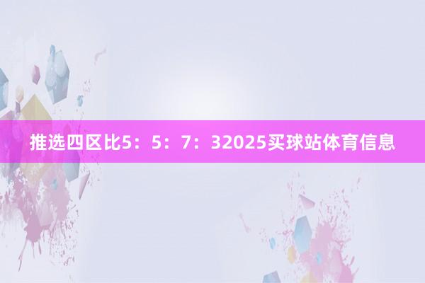 推选四区比5：5：7：32025买球站体育信息