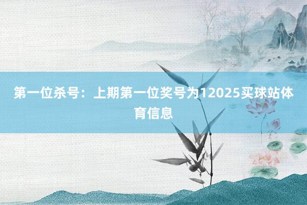 第一位杀号：上期第一位奖号为12025买球站体育信息
