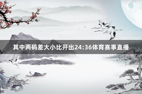 其中两码差大小比开出24:36体育赛事直播