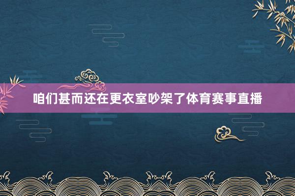 咱们甚而还在更衣室吵架了体育赛事直播