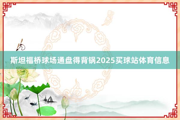 斯坦福桥球场通盘得背锅2025买球站体育信息