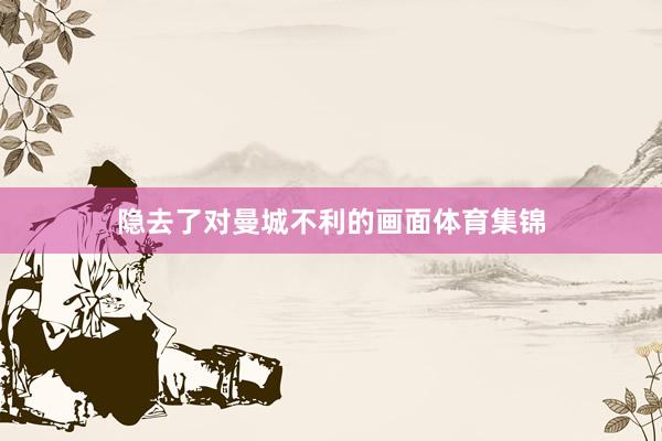 隐去了对曼城不利的画面体育集锦