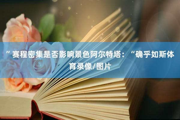 ”赛程密集是否影响景色阿尔特塔：“确乎如斯体育录像/图片