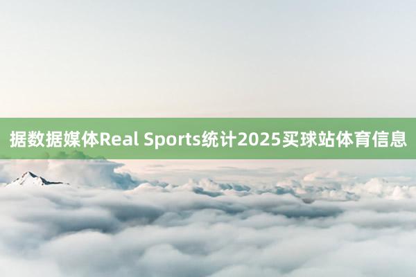据数据媒体Real Sports统计2025买球站体育信息