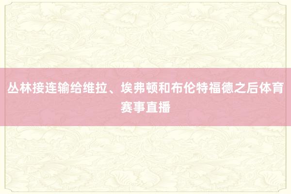 丛林接连输给维拉、埃弗顿和布伦特福德之后体育赛事直播