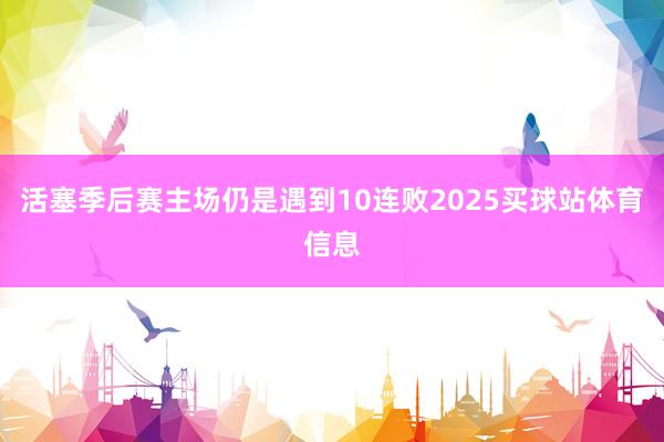 活塞季后赛主场仍是遇到10连败2025买球站体育信息