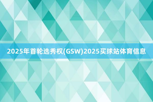 2025年首轮选秀权(GSW)2025买球站体育信息