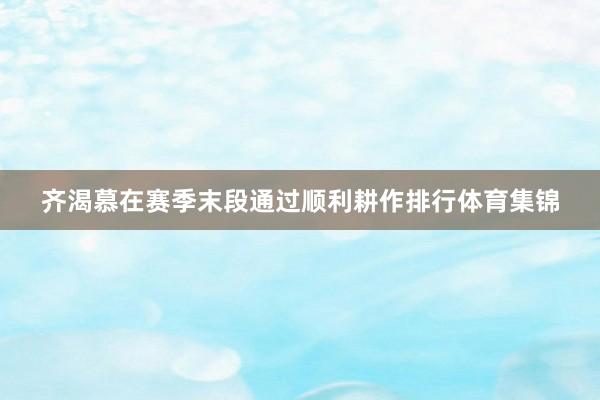 齐渴慕在赛季末段通过顺利耕作排行体育集锦