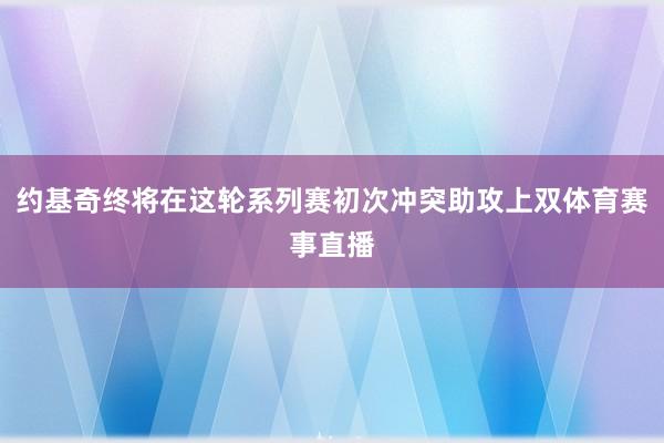 约基奇终将在这轮系列赛初次冲突助攻上双体育赛事直播
