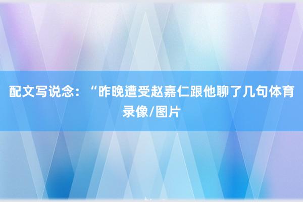 配文写说念：“昨晚遭受赵嘉仁跟他聊了几句体育录像/图片