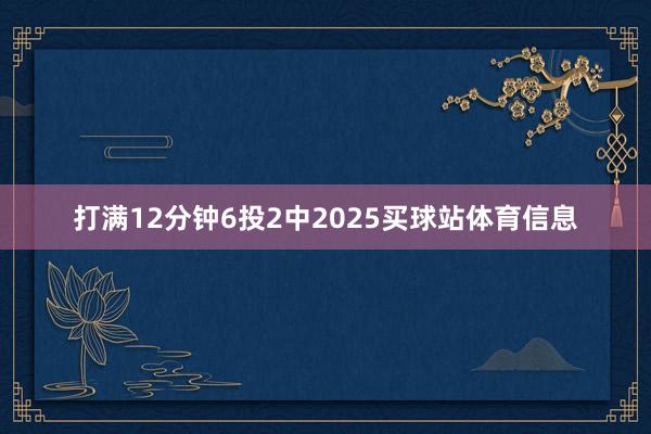 打满12分钟6投2中2025买球站体育信息