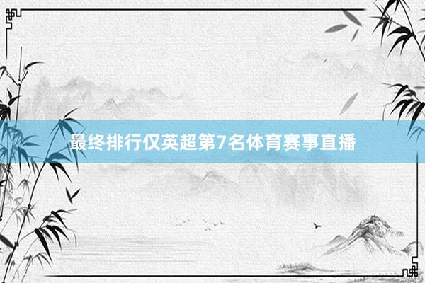 最终排行仅英超第7名体育赛事直播