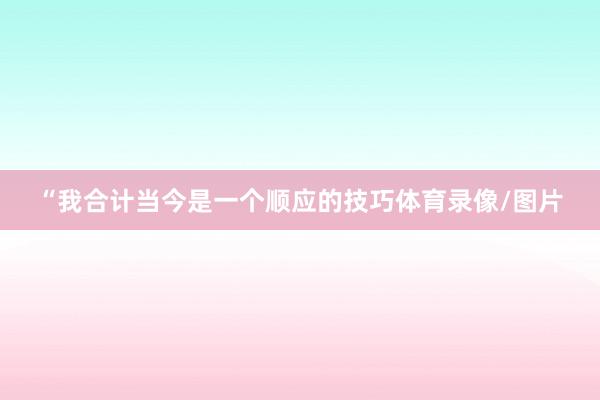 “我合计当今是一个顺应的技巧体育录像/图片