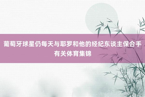 葡萄牙球星仍每天与耶罗和他的经纪东谈主保合手有关体育集锦