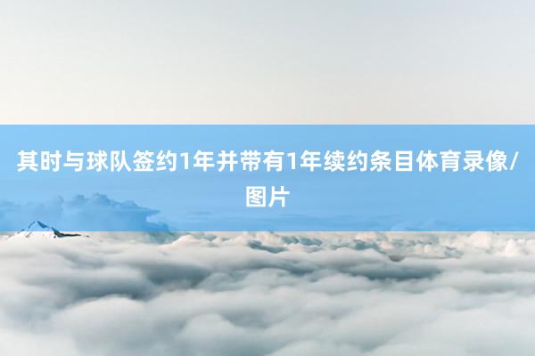 其时与球队签约1年并带有1年续约条目体育录像/图片