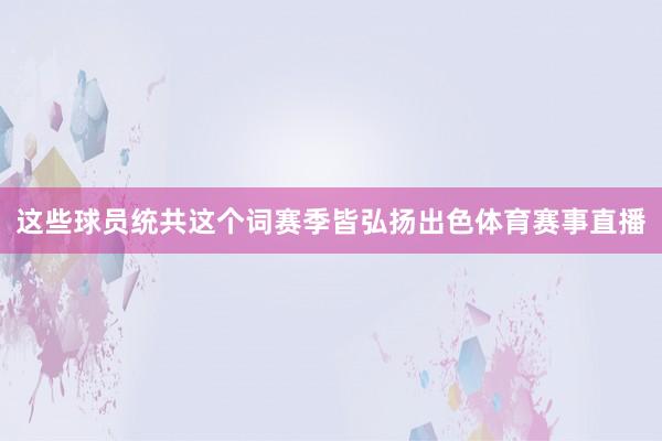 这些球员统共这个词赛季皆弘扬出色体育赛事直播