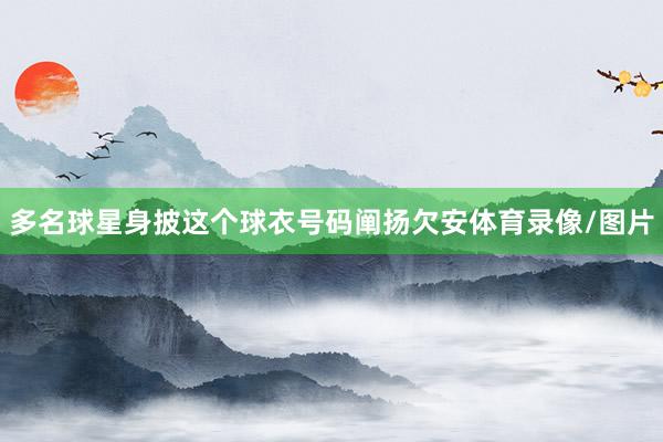 多名球星身披这个球衣号码阐扬欠安体育录像/图片