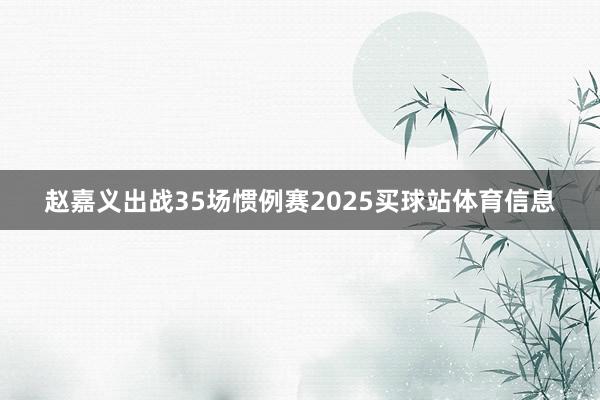 赵嘉义出战35场惯例赛2025买球站体育信息