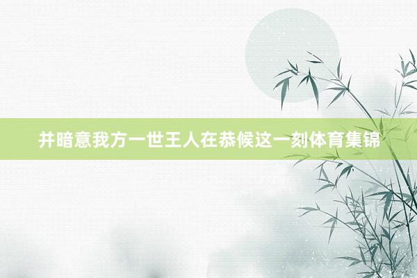 并暗意我方一世王人在恭候这一刻体育集锦