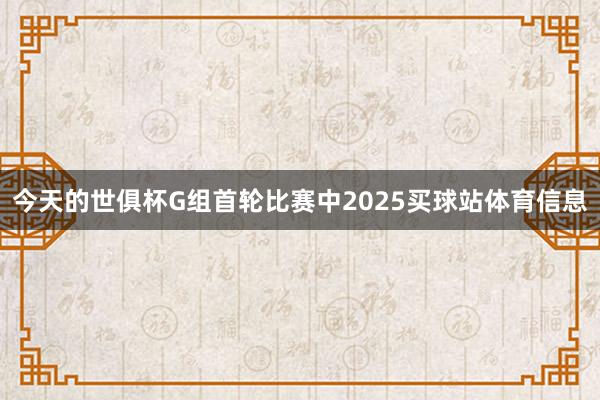 今天的世俱杯G组首轮比赛中2025买球站体育信息