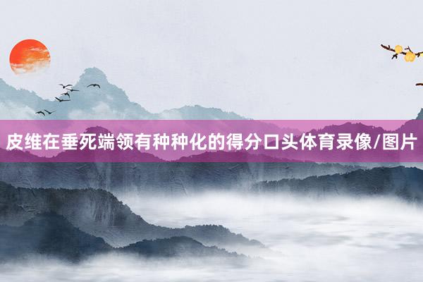 皮维在垂死端领有种种化的得分口头体育录像/图片