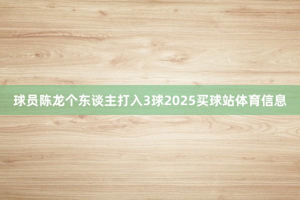 球员陈龙个东谈主打入3球2025买球站体育信息