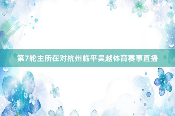 第7轮主所在对杭州临平吴越体育赛事直播