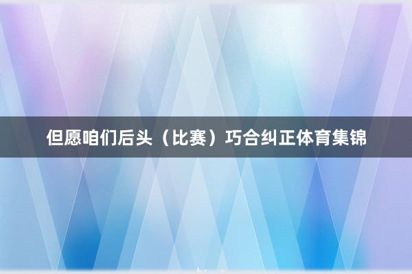 但愿咱们后头（比赛）巧合纠正体育集锦