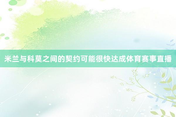 米兰与科莫之间的契约可能很快达成体育赛事直播