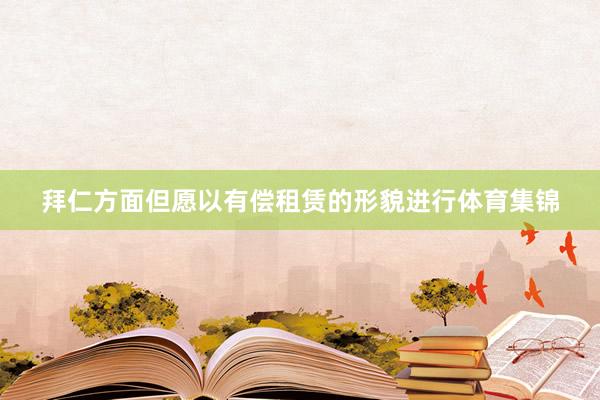 拜仁方面但愿以有偿租赁的形貌进行体育集锦