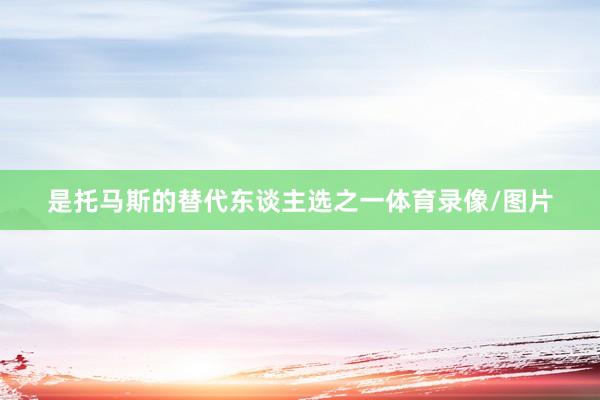 是托马斯的替代东谈主选之一体育录像/图片