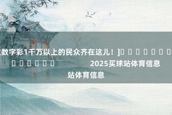 中过数字彩1千万以上的民众齐在这儿！]															                2025买球站体育信息