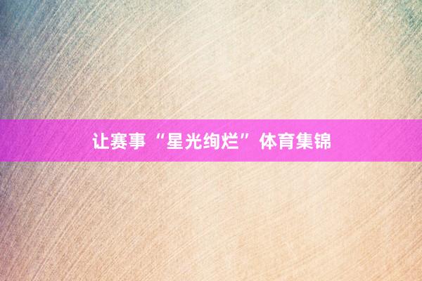 让赛事 “星光绚烂” 体育集锦