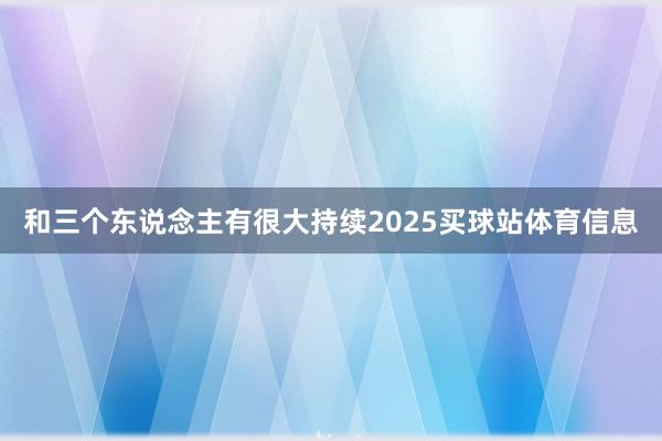 和三个东说念主有很大持续2025买球站体育信息