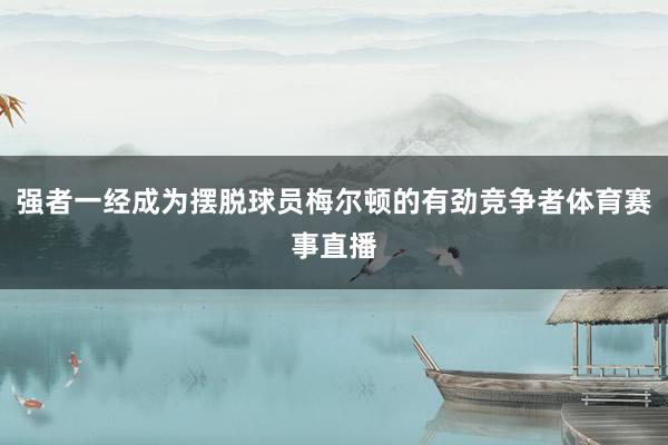 强者一经成为摆脱球员梅尔顿的有劲竞争者体育赛事直播