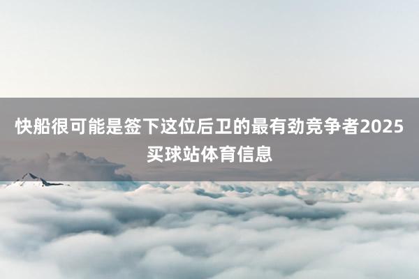 快船很可能是签下这位后卫的最有劲竞争者2025买球站体育信息