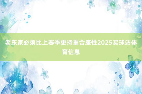老东家必须比上赛季更持重合座性2025买球站体育信息