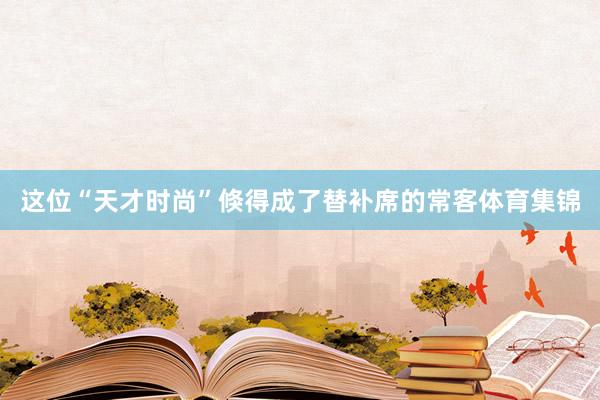 这位“天才时尚”倏得成了替补席的常客体育集锦