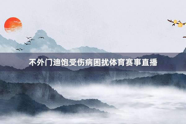 不外门迪饱受伤病困扰体育赛事直播